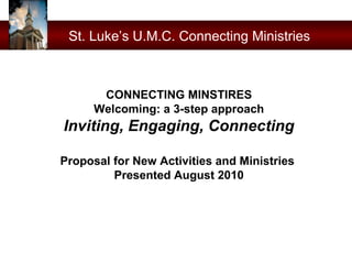 St. Luke’s U.M.C. Connecting Ministries CONNECTING MINSTIRES Welcoming: a 3-step approach Inviting, Engaging, Connecting Proposal for New Activities and Ministries  Presented August 2010 