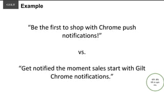Example
“Be the first to shop with Chrome push
notifications!”
vs.
“Get notified the moment sales start with Gilt
Chrome notifications.” KPI: 8%
lift in opt-
ins.
 