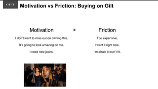 Motivation vs Friction: Buying on Gilt
Motivation > Friction
I don’t want to miss out on owning this. Too expensive.
It’s going to look amazing on me. I want it right now.
I need new jeans. I’m afraid it won’t fit.
 