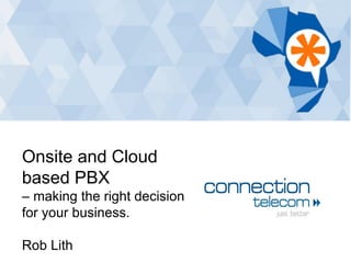 Onsite and Cloud
based PBX
– making the right decision
for your business.
Rob Lith
 