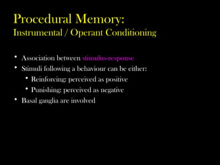 Procedural Memory:
Instrumental / Operant Conditioning
• Association between stimulus-response
• Stimuli following a behaviour can be either:
• Reinforcing: perceived as positive
• Punishing: perceived as negative
• Basal ganglia are involved
 