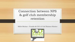 Connection between NPS
& golf club membership
retention
Miklós Breitner – Founder & CEO of Golf Business Monitor
 