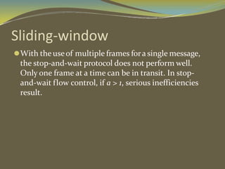 Sliding-window
⚫With the useof multiple frames fora single message,
the stop-and-wait protocol does not perform well.
Only one frame at a time can be in transit. In stop-
and-wait flow control, if a > 1, serious inefficiencies
result.
 