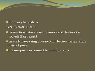 ⚫threeway handshake
SYN, SYN-ACK, ACK
⚫connection determined by sourceand destination
sockets (host, port)
⚫can only havea single connection between any unique
pairsof ports
⚫butone portcan connect to multipleports
 