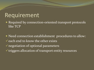 Requirement
 Required by connection-oriented transport protocols
like TCP
 Need connection establishment procedures to allow:
each end to know the other exists
negotiation of optional parameters
triggers allocation of transport entity resources
 