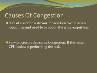Causes Of Congestion
⚫if all of a sudden a stream of packets arrive on several
input linesand need to beouton the sameoutput line.
⚫Slowprocessorsalsocause Congestion. If the router
CPU is slowat performing the task.
 