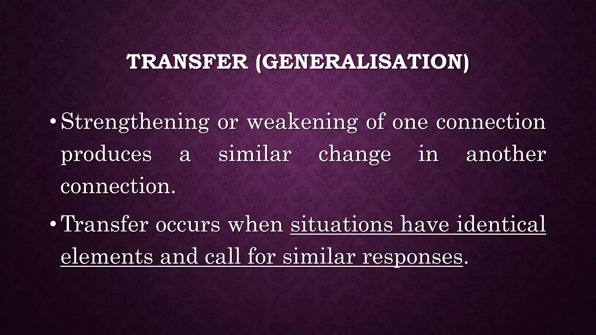 TRANSFER (GENERALISATION)
• Strengthening or weakening of one connection
produces a similar change in another
connection.
• Transfer occurs when situations have identical
elements and call for similar responses.
 
