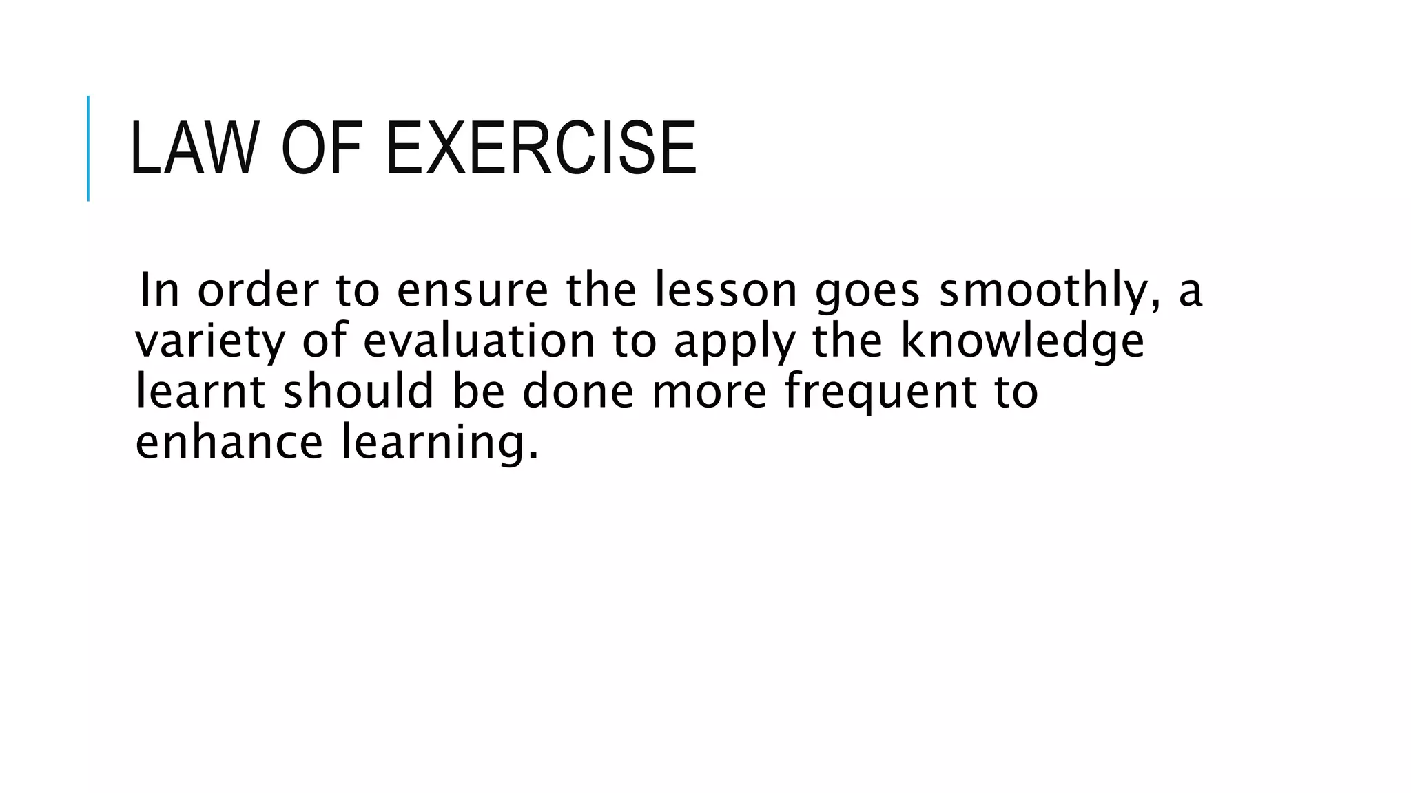LAW OF EXERCISE
In order to ensure the lesson goes smoothly, a
variety of evaluation to apply the knowledge
learnt should be done more frequent to
enhance learning.
 
