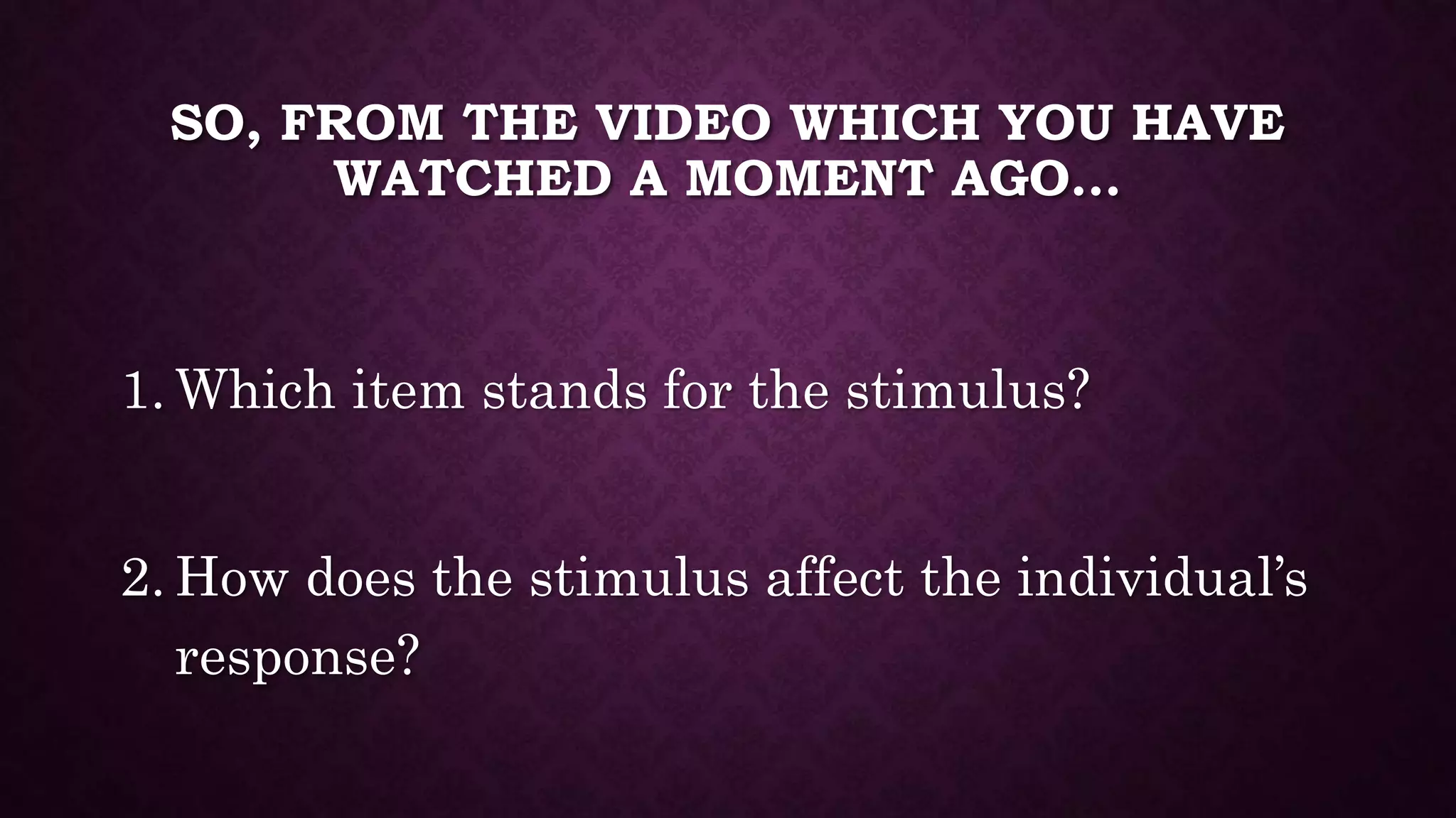 SO, FROM THE VIDEO WHICH YOU HAVE
WATCHED A MOMENT AGO…
1. Which item stands for the stimulus?
2. How does the stimulus affect the individual’s
response?
 