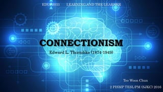 CONNECTIONISM
Edward L. Thorndike (1874-1949)
Teo Woon Chun
2 PISMP TESL/PM (SJKC) 2016
EDUP3033 LEARNING AND THE LEARNER
 