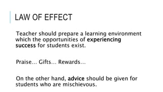 LAW OF EFFECT
Teacher should prepare a learning environment
which the opportunities of experiencing
success for students exist.
Praise… Gifts… Rewards…
On the other hand, advice should be given for
students who are mischievous.
 