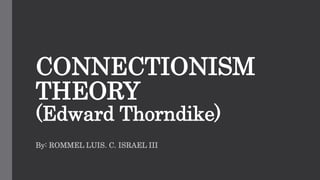 CONNECTIONISM
THEORY
(Edward Thorndike)
By: ROMMEL LUIS. C. ISRAEL III
 