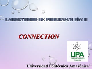LABORATORIO DE PROGRAMACIÓN IILABORATORIO DE PROGRAMACIÓN II
CONNECTIONCONNECTION
Universidad Politécnica AmazónicaUniversidad Politécnica Amazónica
 