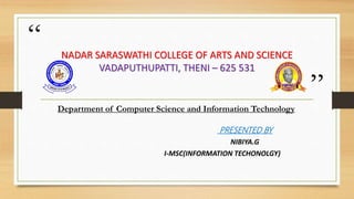 “
”
NADAR SARASWATHI COLLEGE OF ARTS AND SCIENCE
VADAPUTHUPATTI, THENI – 625 531
Department of Computer Science and Information Technology
PRESENTED BY
NIBIYA.G
I-MSC(INFORMATION TECHONOLGY)
 