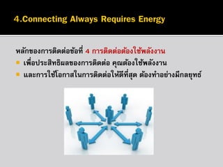 หลักของกำรติดต่อข้อที่ 4 กำรติดต่อต้องใช้พลังงำน
 เพื่อประสิทธิผลของกำรติดต่อ คุณต้องใช้พลังงำน
 และกำรใช้โอกำสในกำรติดต่อให้ดีทสุด ต้องทำอย่ำงมีกลยุทธ์
ี่

 