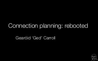 Connection planning: rebooted
Gearóid ‘Ged’ Carroll
 