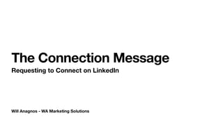 Will Anagnos - WA Marketing Solutions
The Connection Message
Requesting to Connect on LinkedIn
 