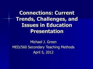 Connections: Current
 Trends, Challenges, and
   Issues in Education
      Presentation
         Michael J. Green
MED/560 Secondary Teaching Methods
           April 5, 2012
 
