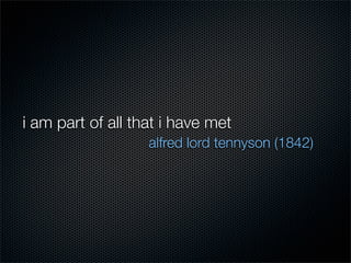 i am part of all that i have met
	 	 	 	 	 	 	 	 alfred lord tennyson (1842)
 