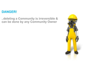 DANGER!
!
..deleting a Community is irreversible &
can be done by any Community Owner
 