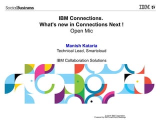 © 2014 IBM Corporation
Powered by IBM SmartCloud Meetings
IBM Connections.
What's new in Connections Next !
Open Mic
Manish Kataria
Technical Lead, Smartcloud
IBM Collaboration Solutions
 