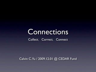 Connections
      Collect Correct Connect




Calvin C. Yu / 2009.12.01 @ CEDAR Fund
 