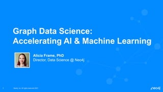 Neo4j, Inc. All rights reserved 2021
Neo4j, Inc. All rights reserved 2021
1
Graph Data Science:
Accelerating AI & Machine Learning
Alicia Frame, PhD
Director, Data Science @ Neo4j
 