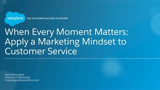 When Every Moment Matters:
Apply a Marketing Mindset to
Customer Service
​ Hana Mandapat
​ Director of Marketing
​ hmandapat@salesforce.com
​ 
 