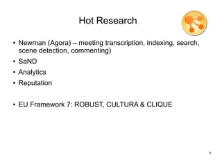 Hot Research

●   Newman (Agora) – meeting transcription, indexing, search,
    scene detection, commenting)
●   SaND
●   Analytics
●   Reputation

●   EU Framework 7: ROBUST, CULTURA & CLIQUE




                                                                9
 