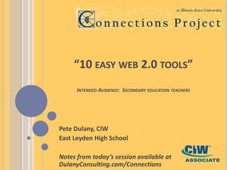 “10 easy web 2.0 tools”Intended Audience:  Secondary education teachers Pete Dulany, CIW East Leyden High School Notes from today’s session available at DulanyConsulting.com/Connections 