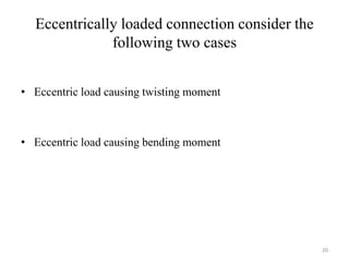 Eccentrically loaded connection consider the
following two cases
• Eccentric load causing twisting moment
• Eccentric load causing bending moment
20
 