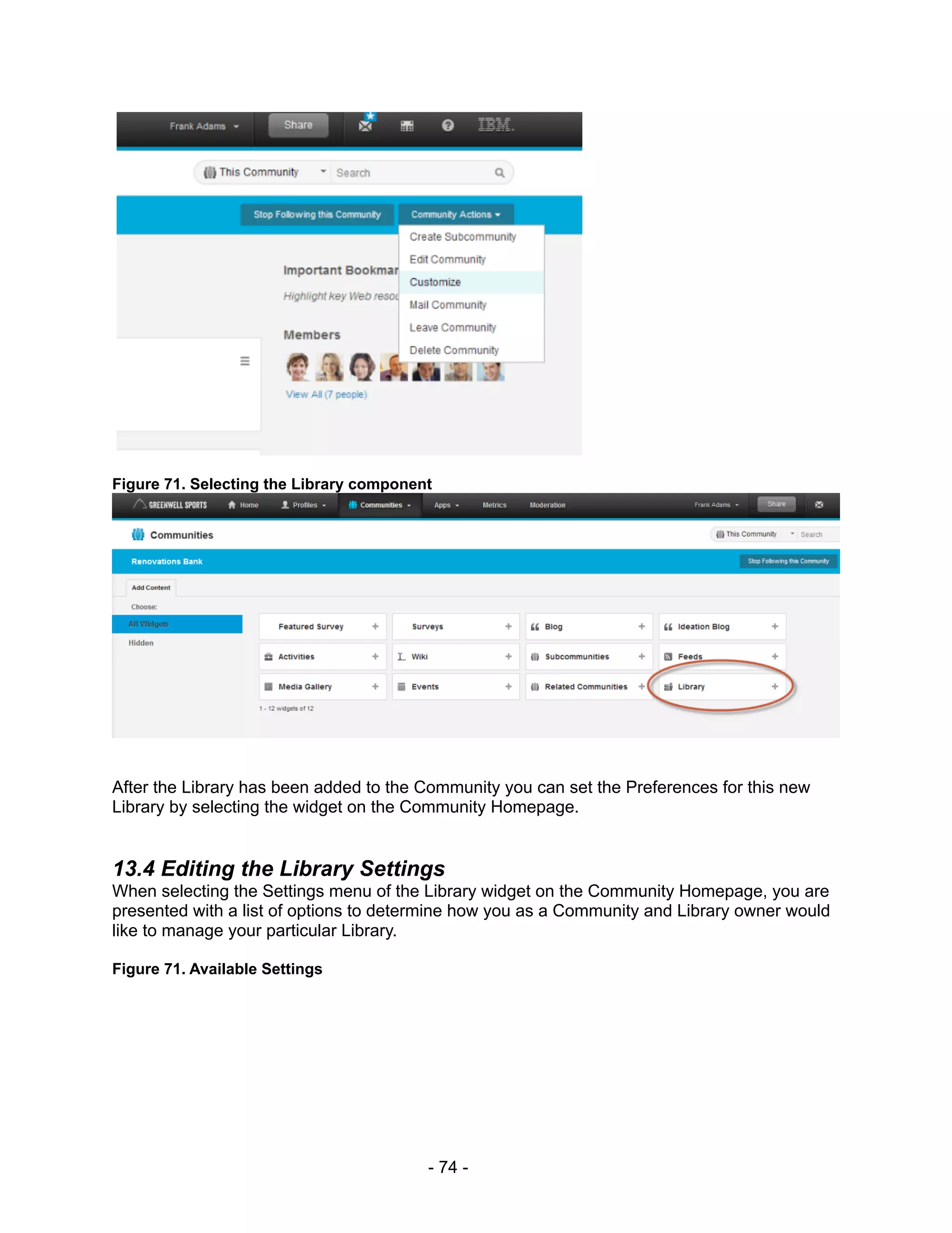 Figure 71. Selecting the Library component




After the Library has been added to the Community you can set the Preferences for this new
Library by selecting the widget on the Community Homepage.


13.4 Editing the Library Settings
When selecting the Settings menu of the Library widget on the Community Homepage, you are
presented with a list of options to determine how you as a Community and Library owner would
like to manage your particular Library.

Figure 71. Available Settings




                                         - 74 -
 