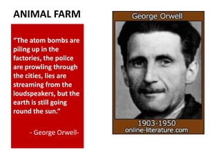 ANIMAL FARM

“The atom bombs are
piling up in the
factories, the police
are prowling through
the cities, lies are
streaming from the
loudspeakers, but the
earth is still going
round the sun.”

     - George Orwell-
 
