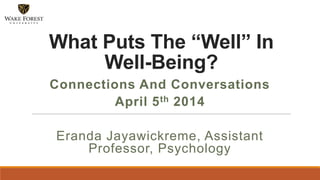 Connections And Conversations
April 5th 2014
Eranda Jayawickreme, Assistant
Professor, Psychology
What Puts The “Well” In
Well-Being?
 