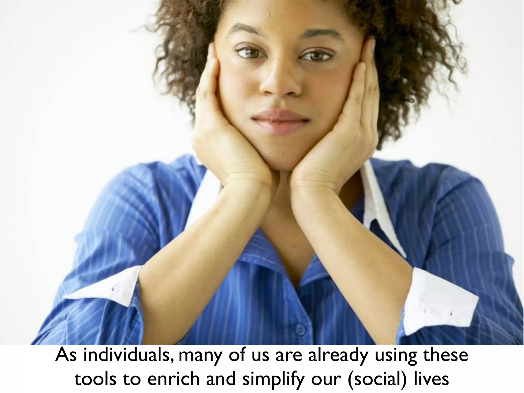 As individuals, many of us are already using these
  tools to enrich and simplify our (social) lives
 