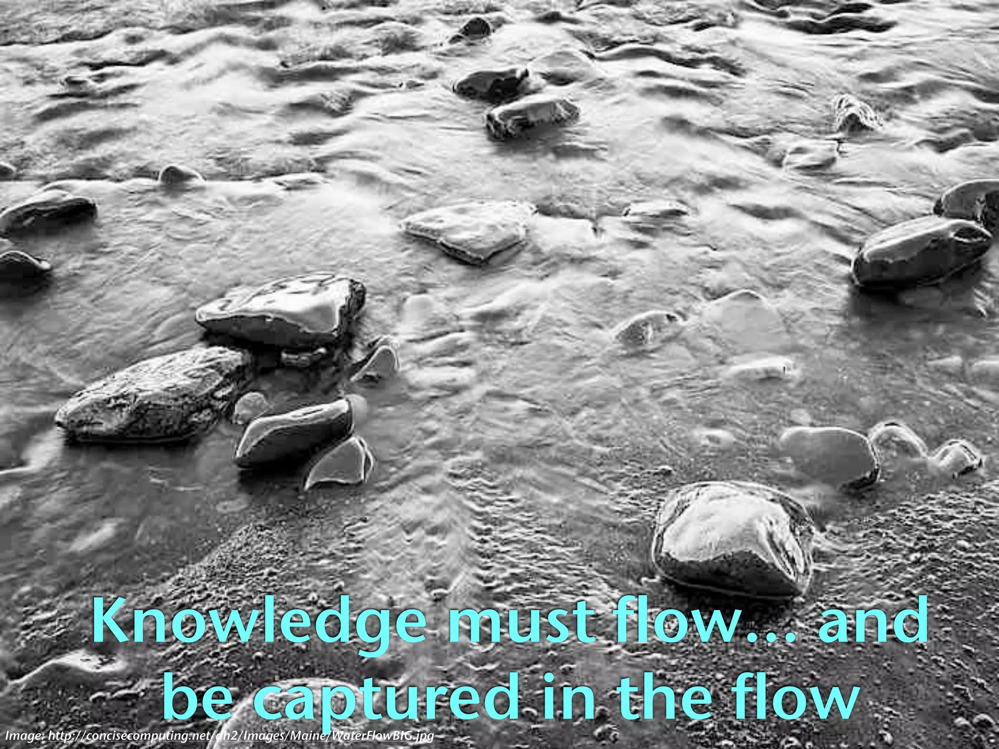 Knowledge must flow... and
               be captured in the flow
Image: http://concisecomputing.net/dh2/Images/Maine/WaterFlowBIG.jpg
 