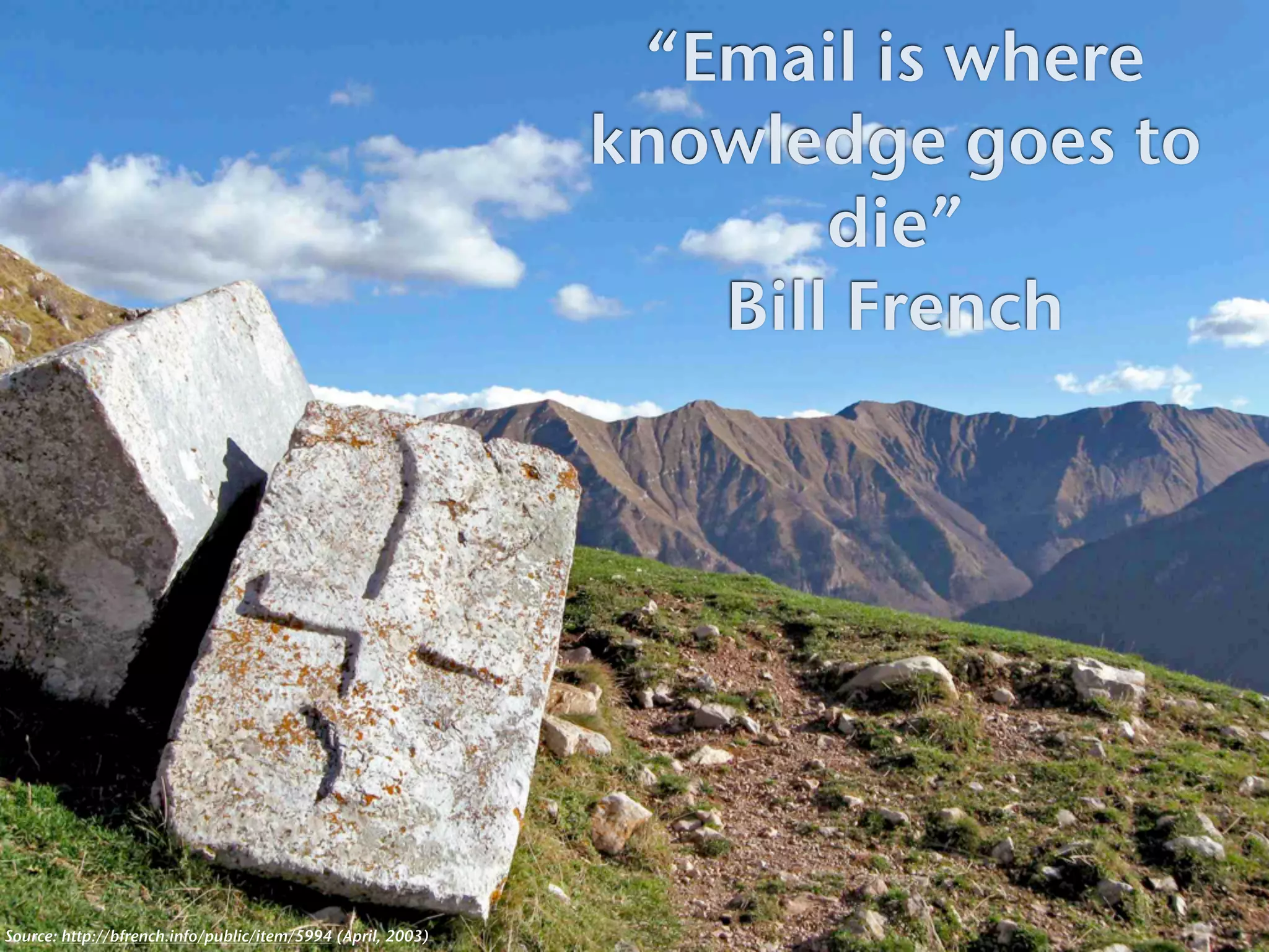 “Email is where
                                                             knowledge goes to
                                                                    die”
                                                                Bill French




Source: http://bfrench.info/public/item/5994 (April, 2003)
 