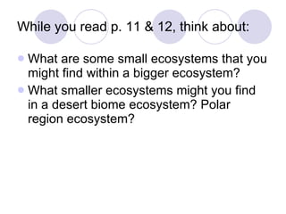 While you read p. 11 & 12, think about: What are some small ecosystems that you might find within a bigger ecosystem? What smaller ecosystems might you find in a desert biome ecosystem? Polar region ecosystem? 