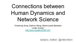 Connections between
Human Dynamics and
Network Science
Chaoming Song, Dashun Wang, Albert-Laszlo Barabasi
（under review）
http://arxiv.org/abs/1209.1411
takano, twitter: @mtknntkm
 