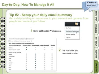 SOCIAL-ize
your team
BEINGOPENOVERVIEWGETSETUPTOOLBOXDAY-to-DAY
Day-to-Day: How To Manage It All
Tip #2 - Setup your daily email summary
Get a daily briefing on responses to your content and updates from
people and content you follow
Go to Notification Preferences
Set how often you
want to be notified
1
2
 