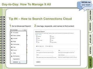 SOCIAL-ize
your team
BEINGOPENOVERVIEWGETSETUPTOOLBOXDAY-to-DAY
Day-to-Day: How To Manage It All
Tip #4 – How to Search Connections Cloud
Go to Advanced Search Use tags, keywords, and names to find content1 2
 