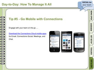 SOCIAL-ize
your team
BEINGOPENOVERVIEWGETSETUPTOOLBOXDAY-to-DAY
Day-to-Day: How To Manage It All
Tip #5 - Go Mobile with Connections
Engage with your team on the go….
Download the Connections Cloud mobile apps
for Email, Connections Social, Meetings, and
Chat.
 