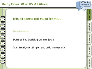 SOCIAL-ize
your team
BEINGOPENOVERVIEWGETSETUPTOOLBOXDAY-to-DAY
Being Open: What It’s All About
This all seems too much for me….
Good advice:
Don’t go into Social, grow into Social
Start small, start simple, and build momentum
 