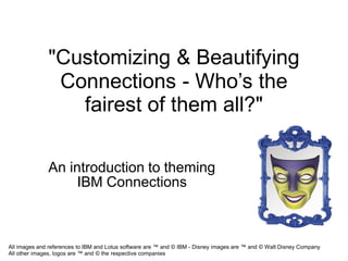"Customizing & Beautifying
               Connections - Who’s the
                 fairest of them all?"

              An introduction to theming
                  IBM Connections



All images and references to IBM and Lotus software are ™ and © IBM - Disney images are ™ and © Walt Disney Company
All other images, logos are ™ and © the respective companies
 