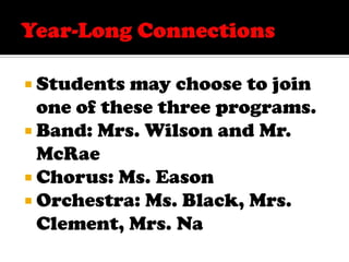 Year-Long Connections Students may choose to join one of these three programs. Band: Mrs. Wilson and Mr. McRae Chorus: Ms. Eason Orchestra: Ms. Black, Mrs. Clement, Mrs. Na 