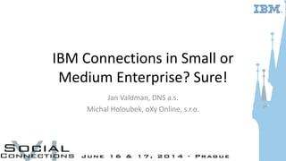 IBM Connections in Small or
Medium Enterprise? Sure!
Jan Valdman, DNS a.s.
Michal Holoubek, oXy Online, s.r.o.
 
