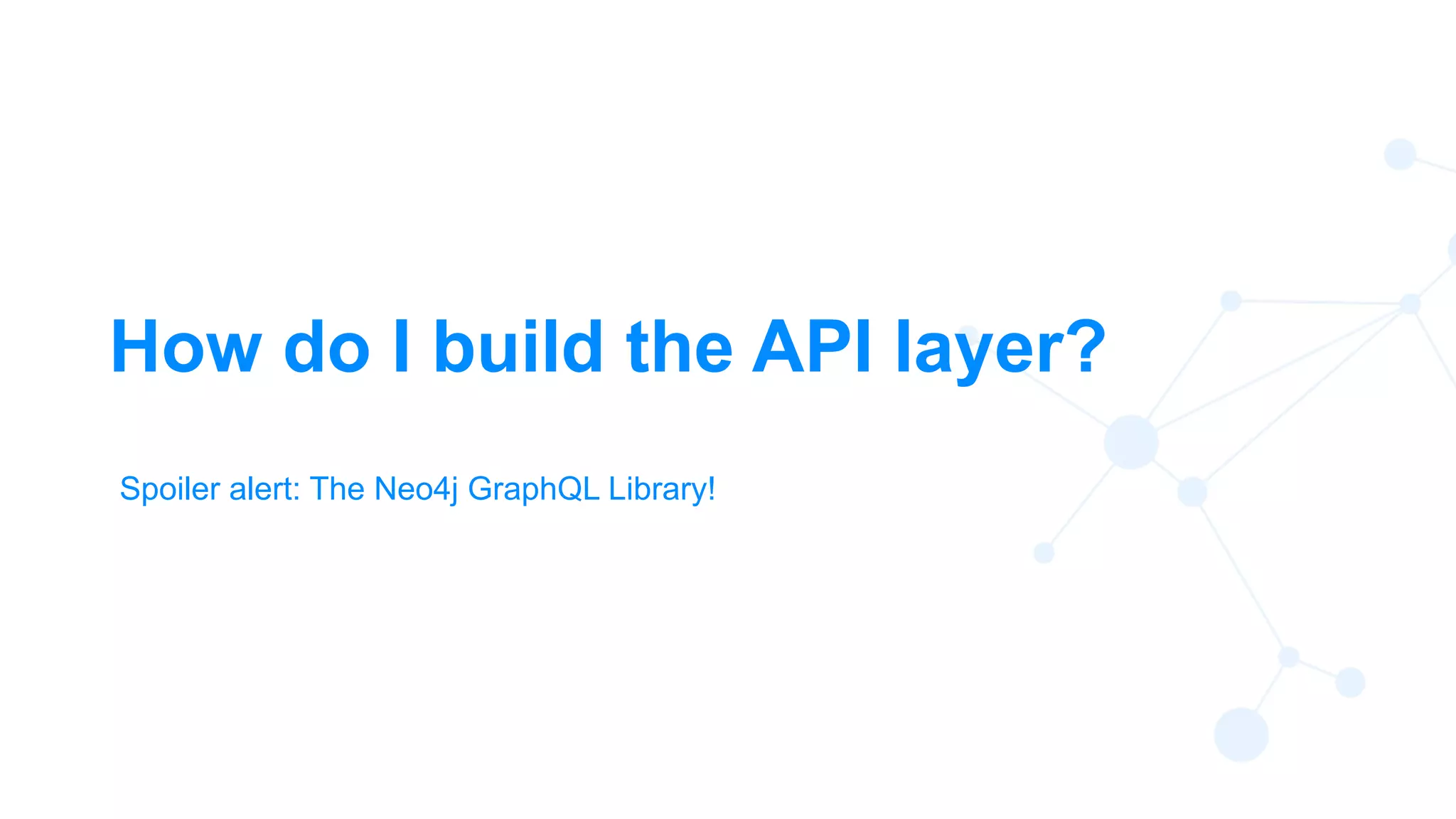 19
How do I build the API layer?
Spoiler alert: The Neo4j GraphQL Library!
 