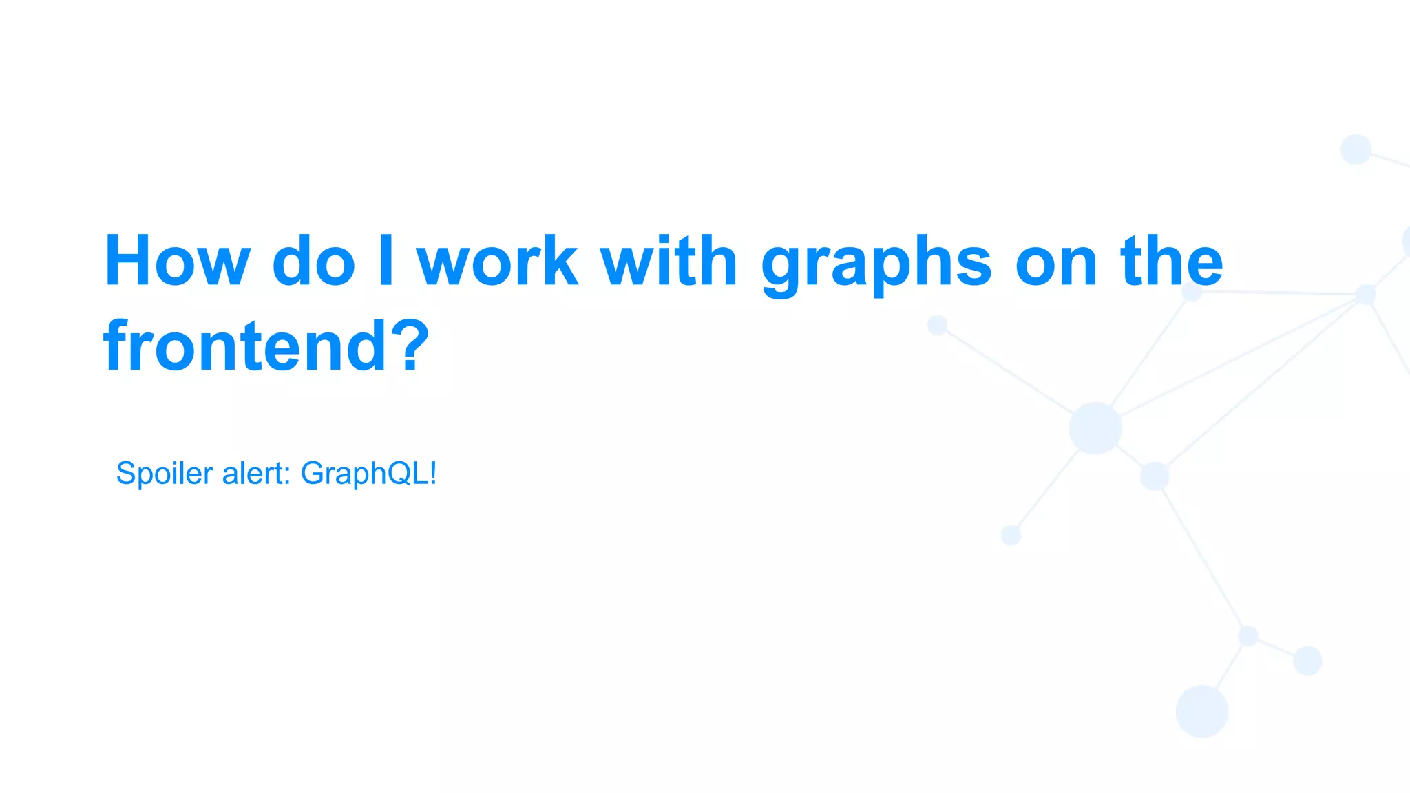 28
How do I work with graphs on the
frontend?
Spoiler alert: GraphQL!
 