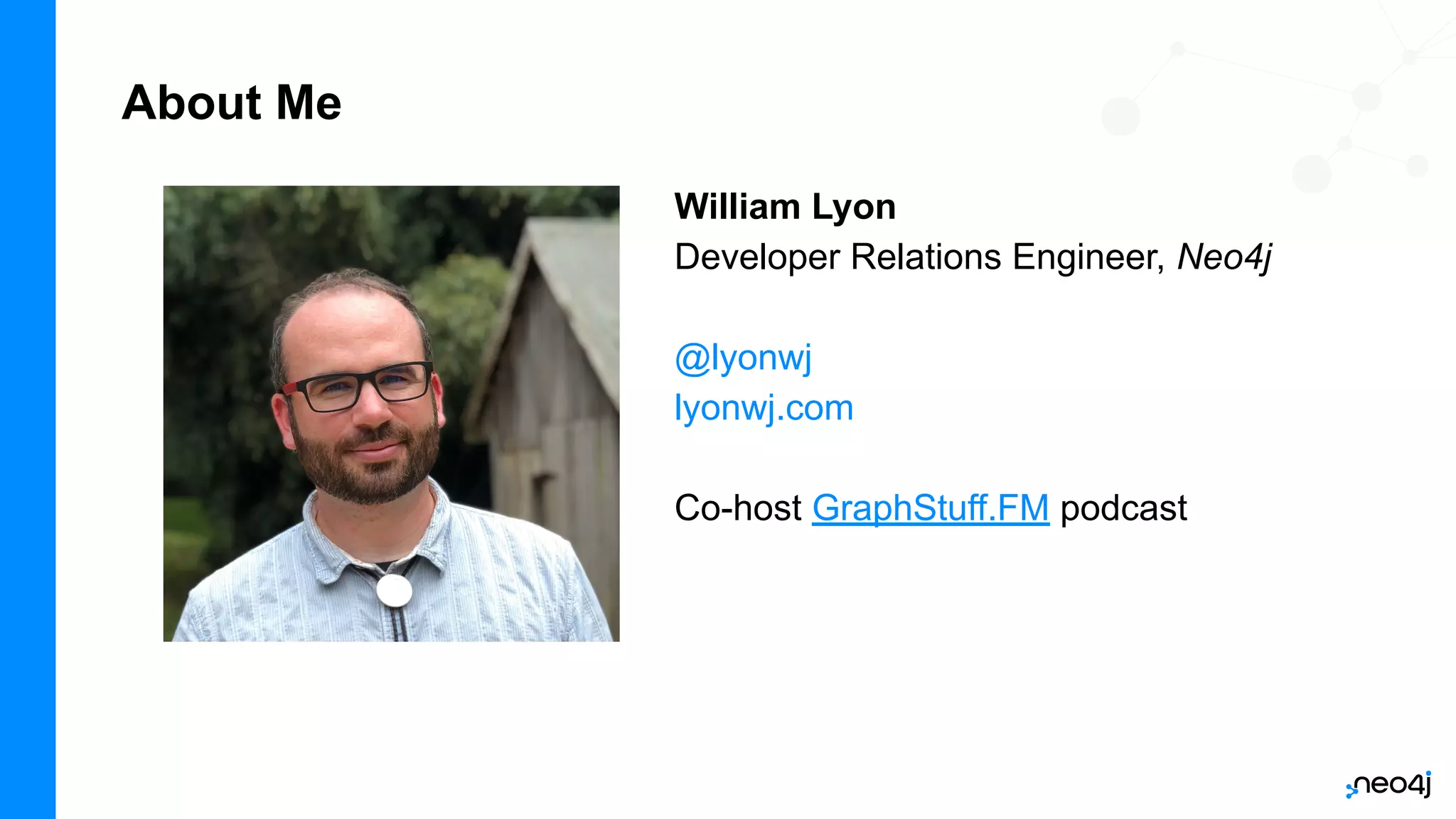 About Me
William Lyon
Developer Relations Engineer, Neo4j
@lyonwj
lyonwj.com
Co-host GraphStuff.FM podcast
 