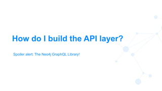 19
How do I build the API layer?
Spoiler alert: The Neo4j GraphQL Library!
 